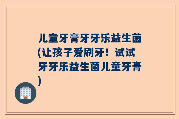 儿童牙膏牙牙乐益生菌(让孩子爱刷牙！试试牙牙乐益生菌儿童牙膏)