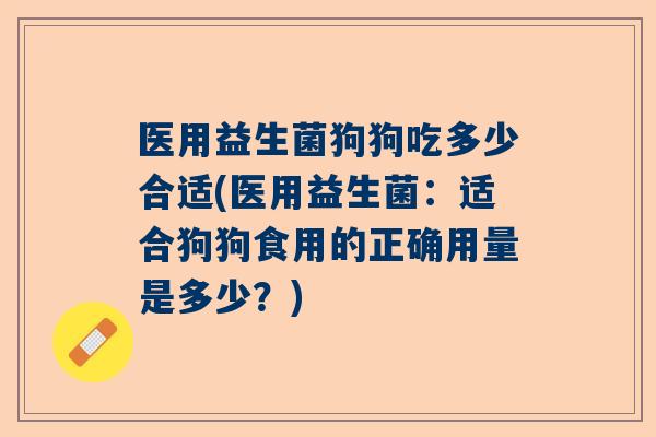 医用益生菌狗狗吃多少合适(医用益生菌：适合狗狗食用的正确用量是多少？)