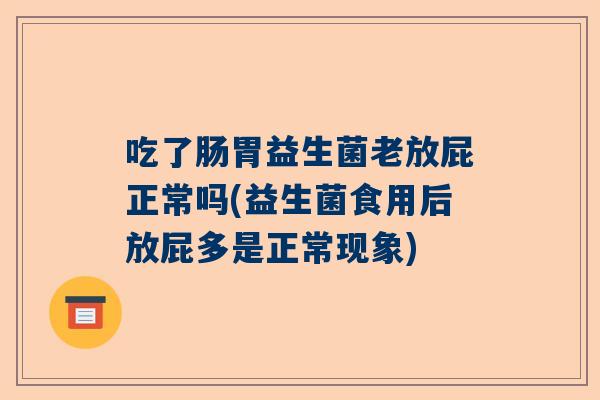 吃了肠胃益生菌老放屁正常吗(益生菌食用后放屁多是正常现象)