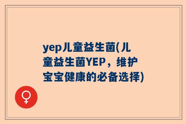 yep儿童益生菌(儿童益生菌YEP，维护宝宝健康的必备选择)