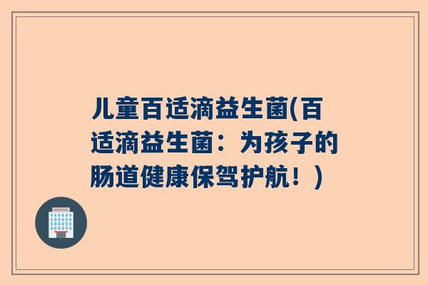 儿童百适滴益生菌(百适滴益生菌：为孩子的肠道健康保驾护航！)