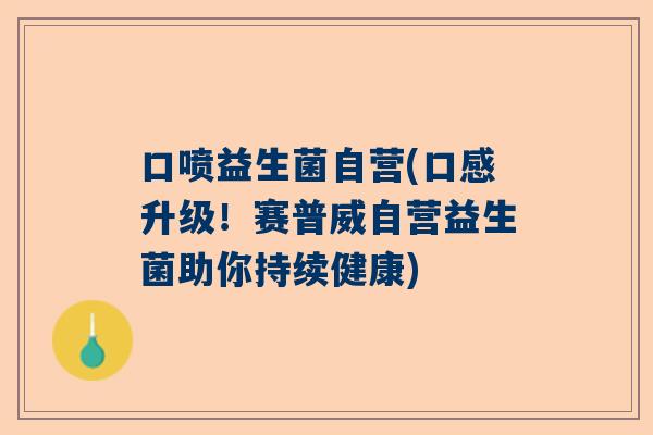 口喷益生菌自营(口感升级！赛普威自营益生菌助你持续健康)