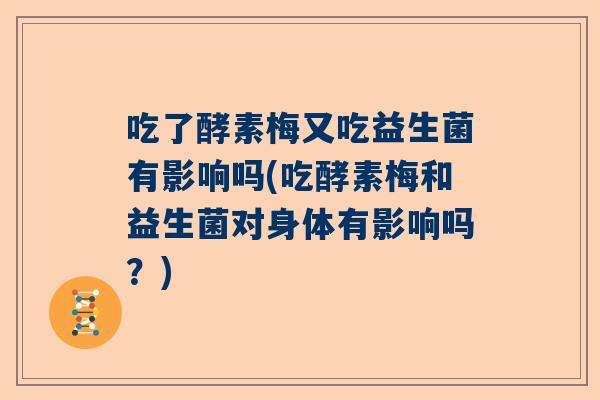 吃了酵素梅又吃益生菌有影响吗(吃酵素梅和益生菌对身体有影响吗？)