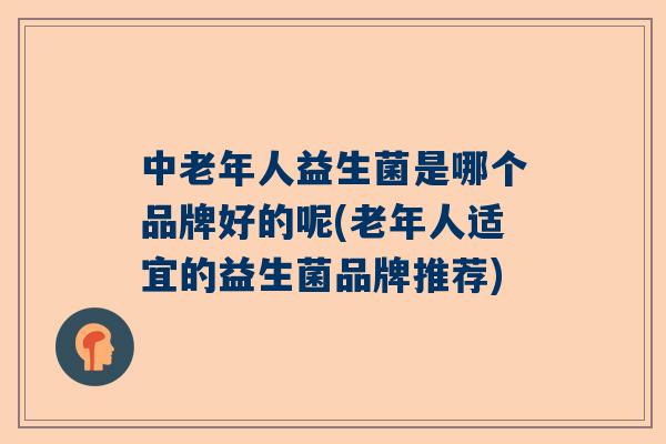 中老年人益生菌是哪个品牌好的呢(老年人适宜的益生菌品牌推荐)