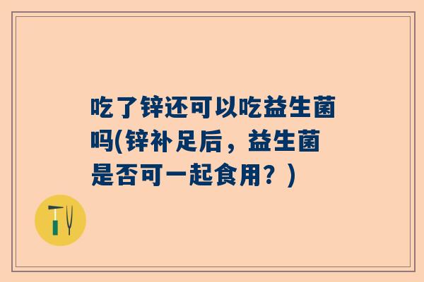 吃了锌还可以吃益生菌吗(锌补足后，益生菌是否可一起食用？)