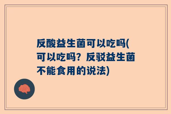 反酸益生菌可以吃吗(可以吃吗？反驳益生菌不能食用的说法)
