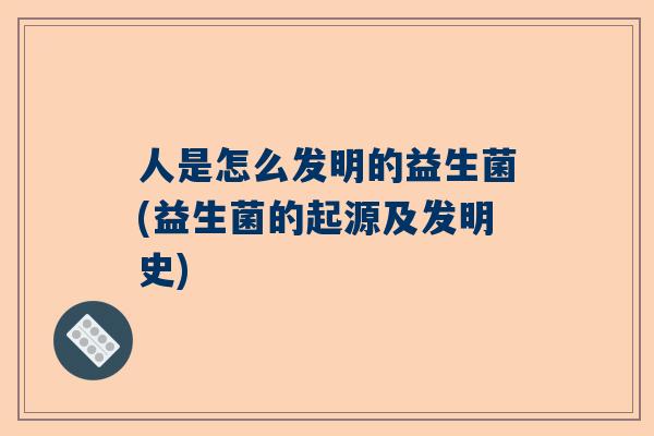 人是怎么发明的益生菌(益生菌的起源及发明史)