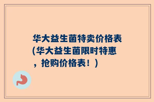 华大益生菌特卖价格表(华大益生菌限时特惠，抢购价格表！)