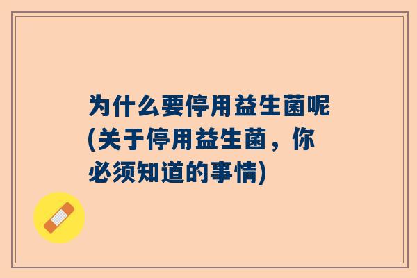 为什么要停用益生菌呢(关于停用益生菌，你必须知道的事情)