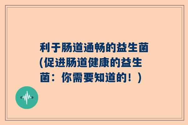利于肠道通畅的益生菌(促进肠道健康的益生菌：你需要知道的！)