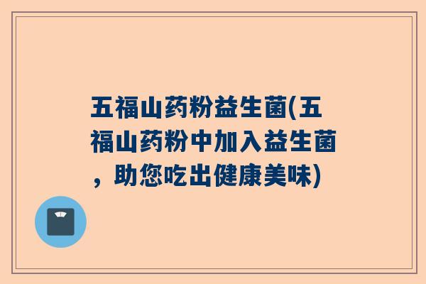 五福山药粉益生菌(五福山药粉中加入益生菌，助您吃出健康美味)