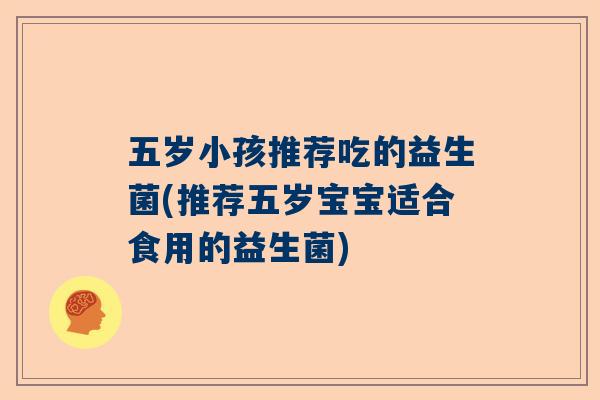 五岁小孩推荐吃的益生菌(推荐五岁宝宝适合食用的益生菌)