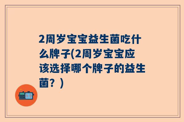 2周岁宝宝益生菌吃什么牌子(2周岁宝宝应该选择哪个牌子的益生菌？)