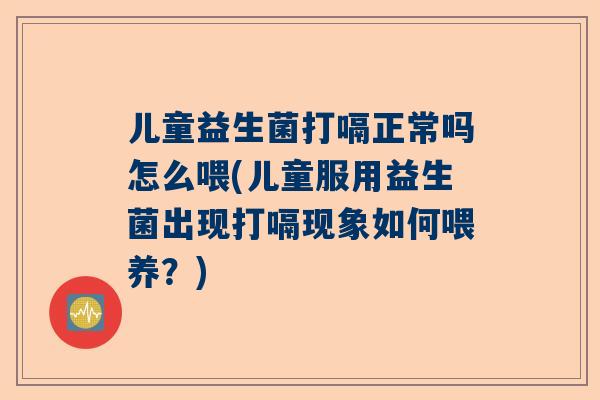儿童益生菌打嗝正常吗怎么喂(儿童服用益生菌出现打嗝现象如何喂养？)