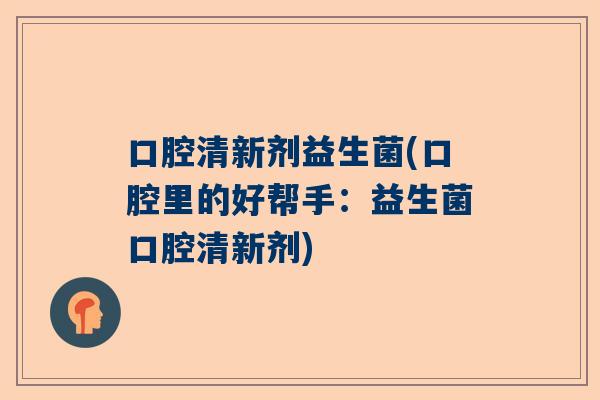 口腔清新剂益生菌(口腔里的好帮手：益生菌口腔清新剂)