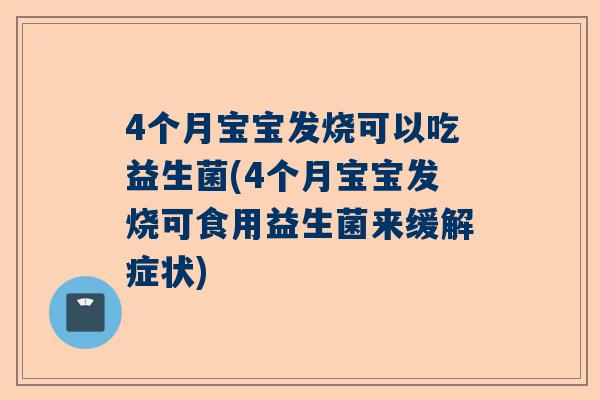 4个月宝宝发烧可以吃益生菌(4个月宝宝发烧可食用益生菌来缓解症状)