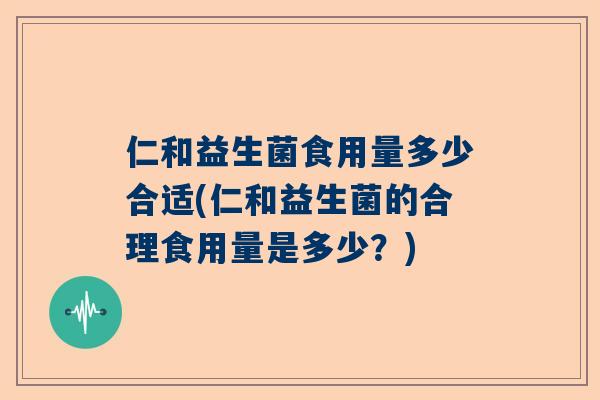 仁和益生菌食用量多少合适(仁和益生菌的合理食用量是多少？)