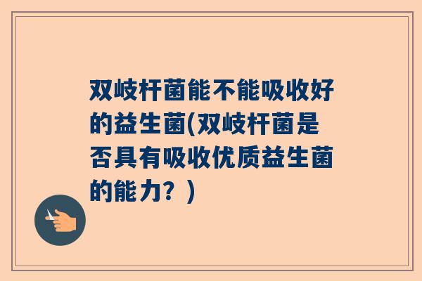 双岐杆菌能不能吸收好的益生菌(双岐杆菌是否具有吸收优质益生菌的能力？)