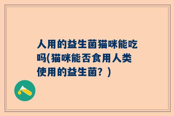 人用的益生菌猫咪能吃吗(猫咪能否食用人类使用的益生菌？)
