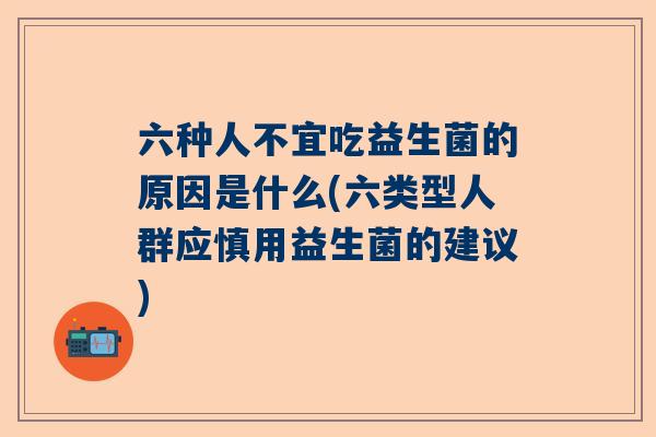 六种人不宜吃益生菌的原因是什么(六类型人群应慎用益生菌的建议)