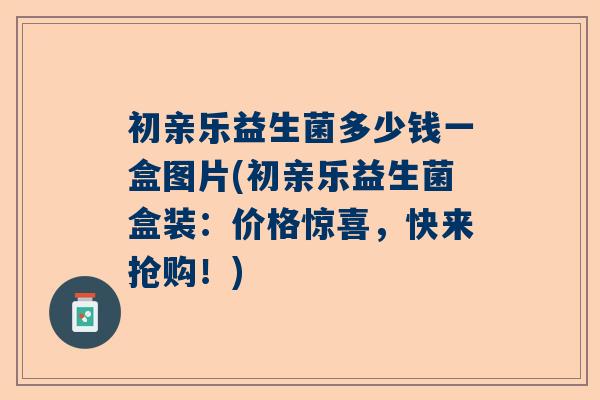 初亲乐益生菌多少钱一盒图片(初亲乐益生菌盒装：价格惊喜，快来抢购！)