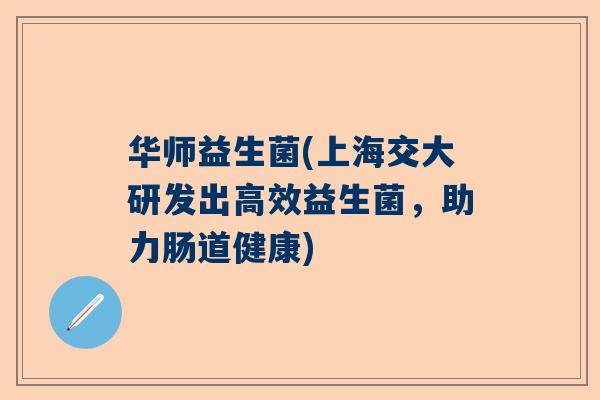 华师益生菌(上海交大研发出高效益生菌，助力肠道健康)