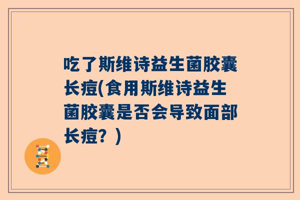 吃了斯维诗益生菌胶囊长痘(食用斯维诗益生菌胶囊是否会导致面部长痘？)