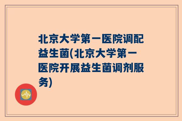 北京大学第一医院调配益生菌(北京大学第一医院开展益生菌调剂服务)