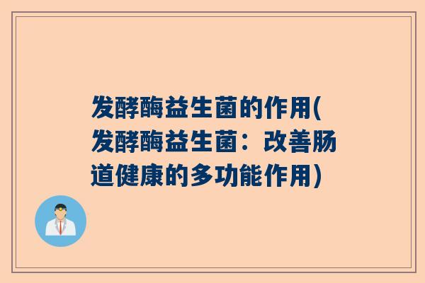 发酵酶益生菌的作用(发酵酶益生菌：改善肠道健康的多功能作用)