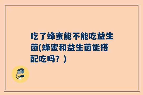 吃了蜂蜜能不能吃益生菌(蜂蜜和益生菌能搭配吃吗？)