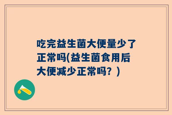 吃完益生菌大便量少了正常吗(益生菌食用后大便减少正常吗？)