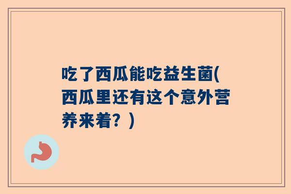 吃了西瓜能吃益生菌(西瓜里还有这个意外营养来着？)