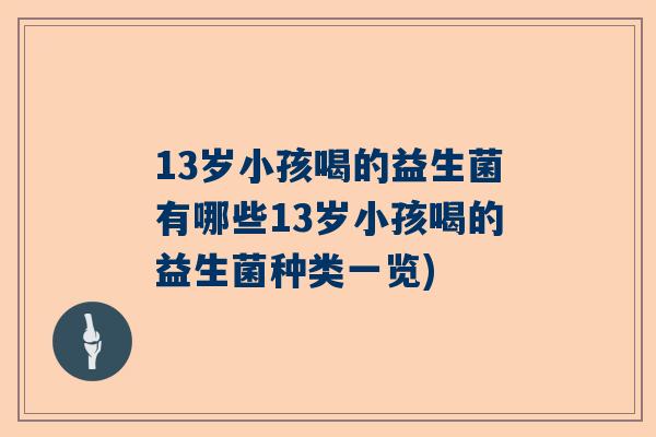 13岁小孩喝的益生菌有哪些13岁小孩喝的益生菌种类一览)
