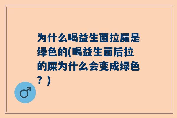为什么喝益生菌拉屎是绿色的(喝益生菌后拉的屎为什么会变成绿色？)