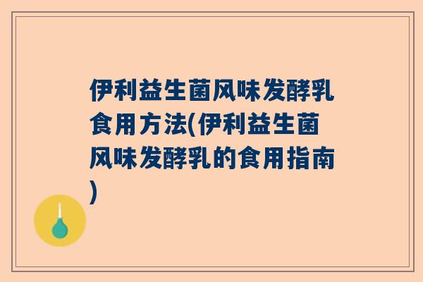 伊利益生菌风味发酵乳食用方法(伊利益生菌风味发酵乳的食用指南)