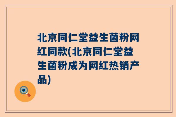 北京同仁堂益生菌粉网红同款(北京同仁堂益生菌粉成为网红热销产品)
