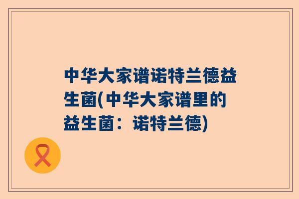 中华大家谱诺特兰德益生菌(中华大家谱里的益生菌：诺特兰德)