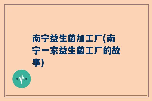 南宁益生菌加工厂(南宁一家益生菌工厂的故事)