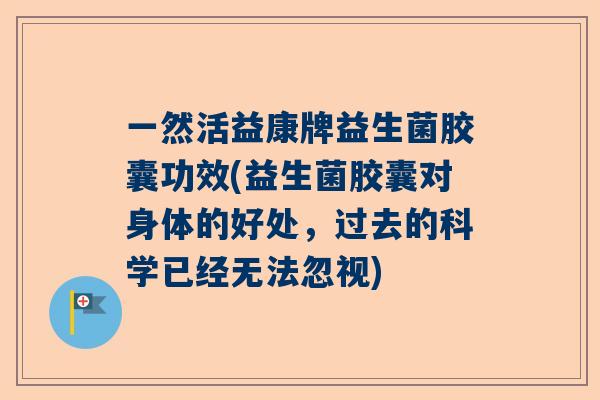 一然活益康牌益生菌胶囊功效(益生菌胶囊对身体的好处，过去的科学已经无法忽视)