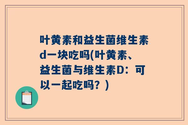 叶黄素和益生菌维生素d一块吃吗(叶黄素、益生菌与维生素D：可以一起吃吗？)