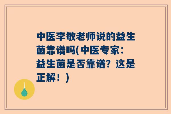 中医李敏老师说的益生菌靠谱吗(中医专家：益生菌是否靠谱？这是正解！)