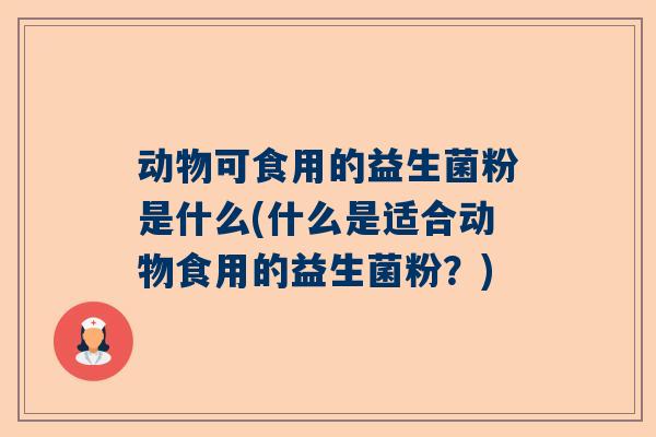 动物可食用的益生菌粉是什么(什么是适合动物食用的益生菌粉？)