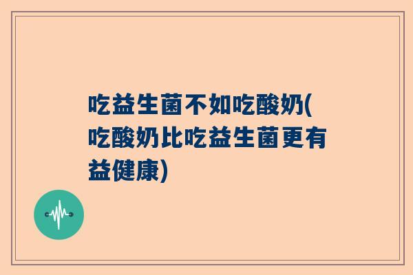 吃益生菌不如吃酸奶(吃酸奶比吃益生菌更有益健康)