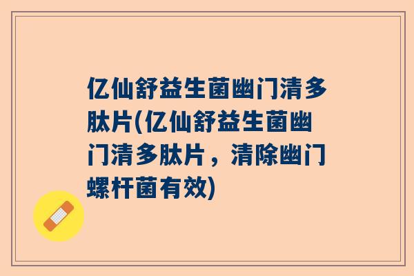 亿仙舒益生菌幽门清多肽片(亿仙舒益生菌幽门清多肽片，清除幽门螺杆菌有效)