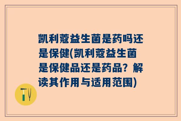 凯利蔻益生菌是药吗还是保健(凯利蔻益生菌是保健品还是药品？解读其作用与适用范围)
