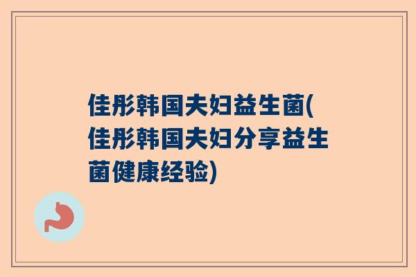 佳彤韩国夫妇益生菌(佳彤韩国夫妇分享益生菌健康经验)