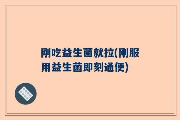 刚吃益生菌就拉(刚服用益生菌即刻通便)