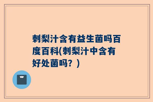 刺梨汁含有益生菌吗百度百科(刺梨汁中含有好处菌吗？)