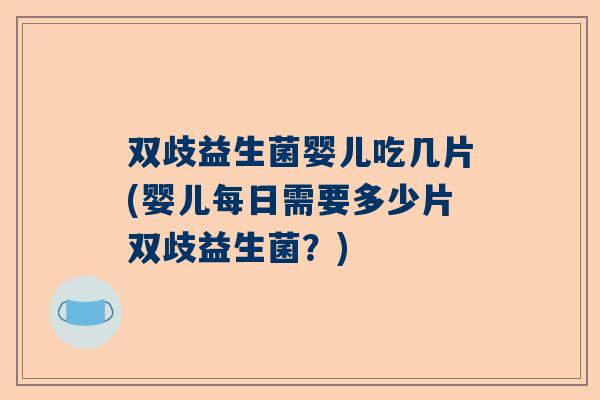 双歧益生菌婴儿吃几片(婴儿每日需要多少片双歧益生菌？)