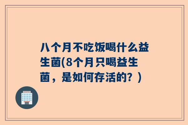 八个月不吃饭喝什么益生菌(8个月只喝益生菌，是如何存活的？)